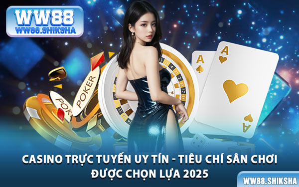 Casino Trực Tuyến Uy Tín - Tiêu Chí Sân Chơi Được Chọn Lựa 2025
